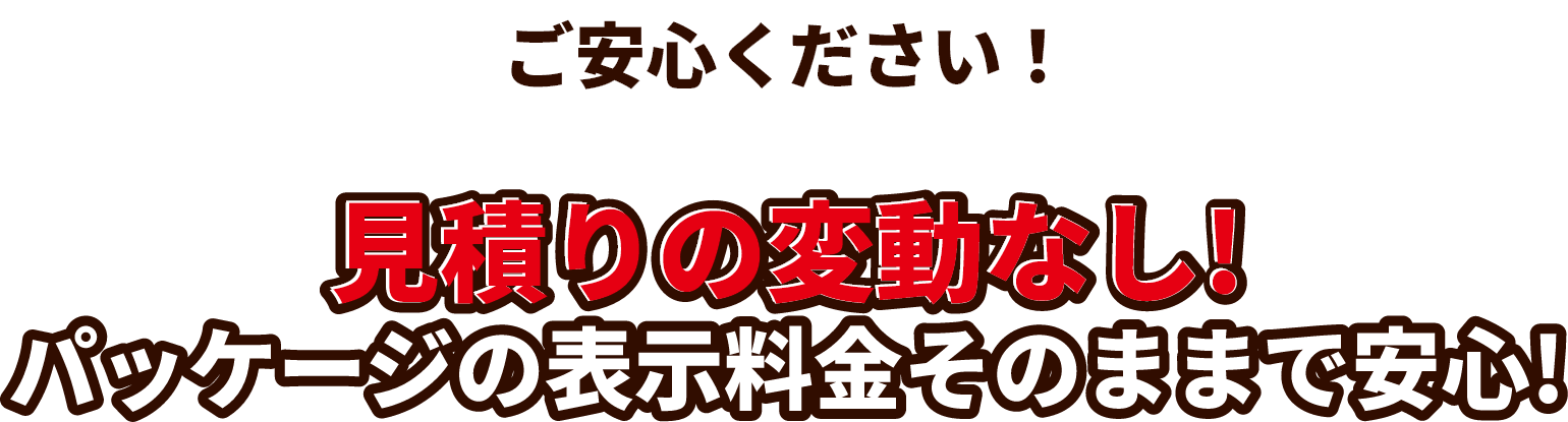 見積もりの変動なし　パッケージの表示料金そのままで安心