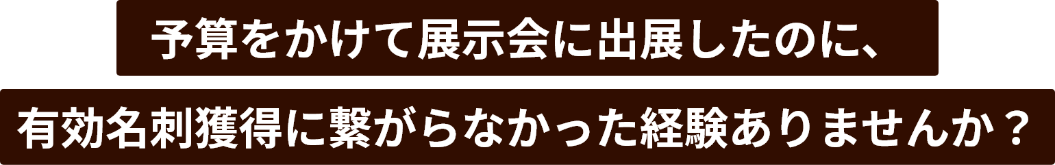 予算をかけて展示会に出店したのに、有効名刺獲得に繋がらなかった経験ありませんか？
