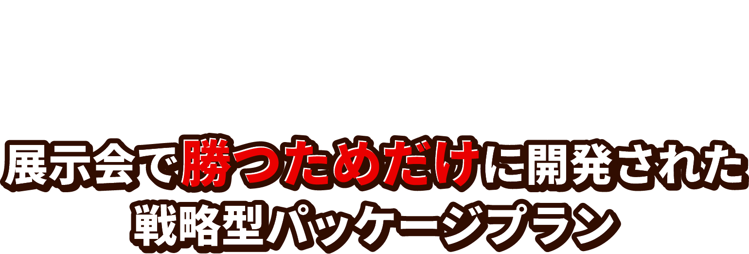 展示会で勝つためだけに開発された戦略型パッケージプラン